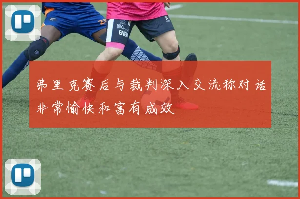弗里克赛后与裁判深入交流称对话非常愉快和富有成效