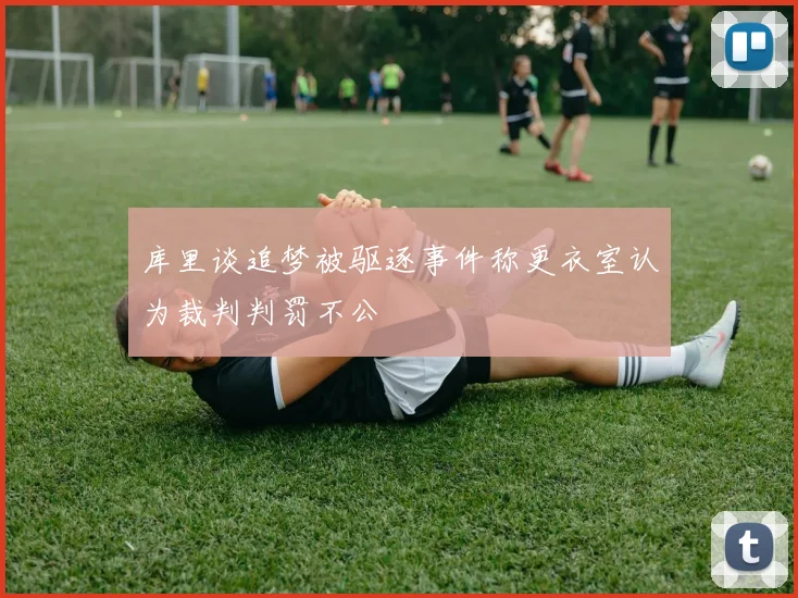 库里谈追梦被驱逐事件称更衣室认为裁判判罚不公
