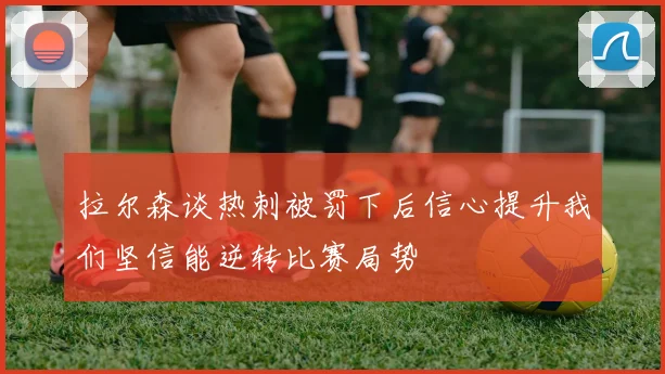 拉尔森谈热刺被罚下后信心提升我们坚信能逆转比赛局势