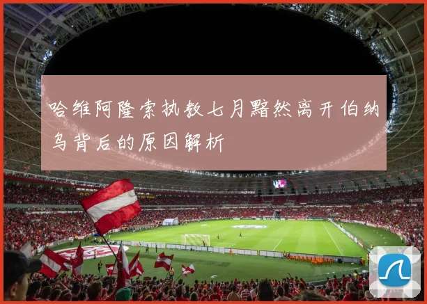 哈维阿隆索执教七月黯然离开伯纳乌背后的原因解析