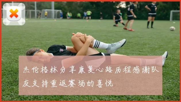 杰伦格林分享康复心路历程感谢队友支持重返赛场的喜悦