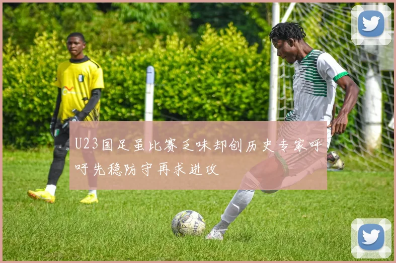 U23国足虽比赛乏味却创历史专家呼吁先稳防守再求进攻