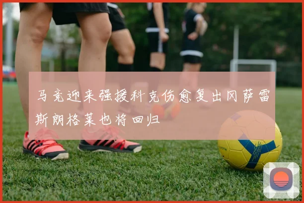 马竞迎来强援科克伤愈复出冈萨雷斯朗格莱也将回归