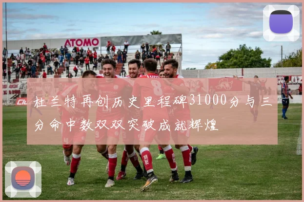 杜兰特再创历史里程碑31000分与三分命中数双双突破成就辉煌