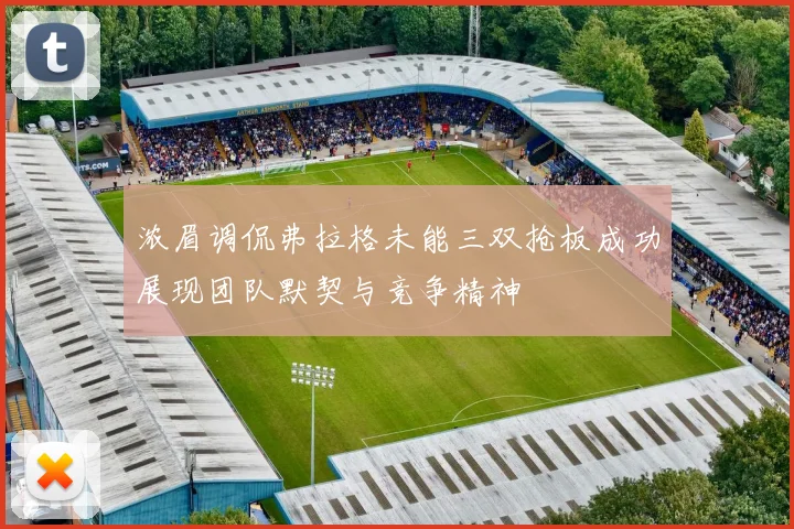 浓眉调侃弗拉格未能三双抢板成功展现团队默契与竞争精神