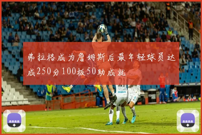弗拉格成为詹姆斯后最年轻球员达成250分100板50助成就