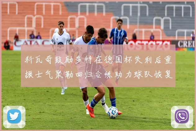 科瓦奇鼓励多特在德国杯失利后重振士气聚勒回归合练助力球队恢复状态