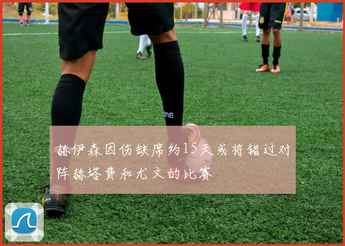 赫伊森因伤缺席约15天或将错过对阵赫塔费和尤文的比赛