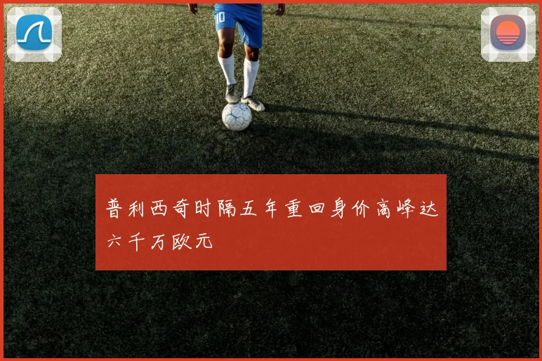 普利西奇时隔五年重回身价高峰达六千万欧元