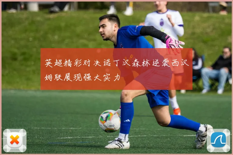 英超精彩对决诺丁汉森林逆袭西汉姆联展现强大实力