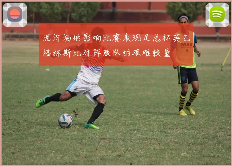 泥泞场地影响比赛表现足总杯英乙格林斯比对阵狼队的艰难较量