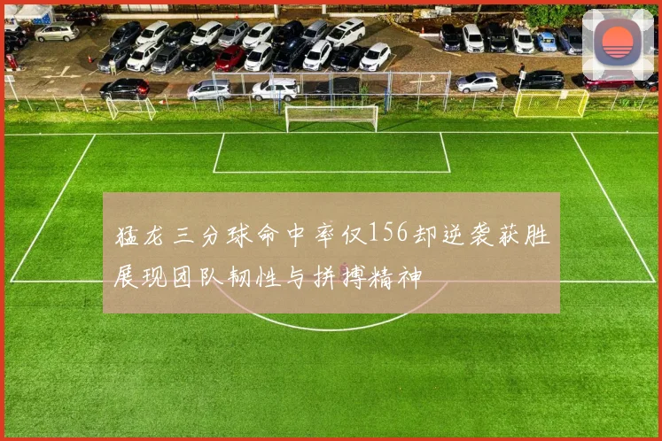 猛龙三分球命中率仅156却逆袭获胜展现团队韧性与拼搏精神