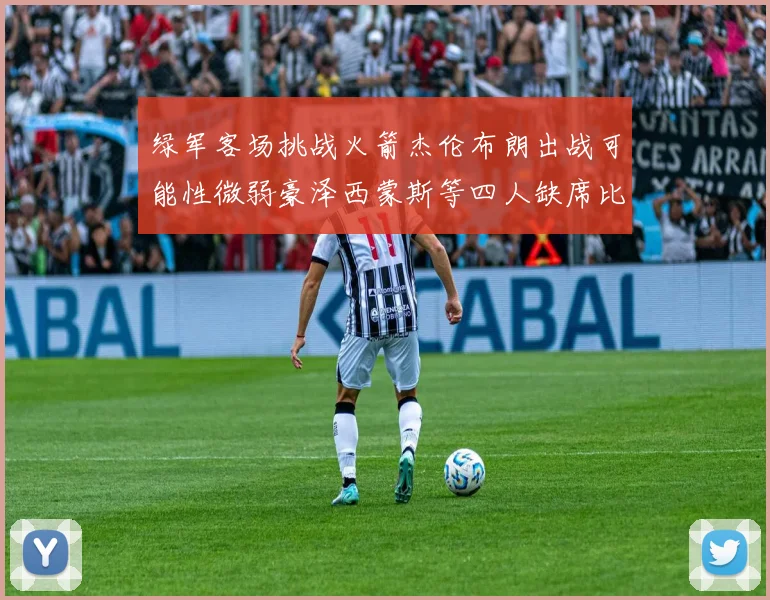 绿军客场挑战火箭杰伦布朗出战可能性微弱豪泽西蒙斯等四人缺席比赛