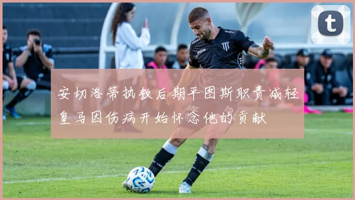 安切洛蒂执教后期平图斯职责减轻皇马因伤病开始怀念他的贡献