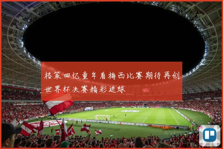 格策回忆童年看梅西比赛期待再创世界杯决赛精彩进球