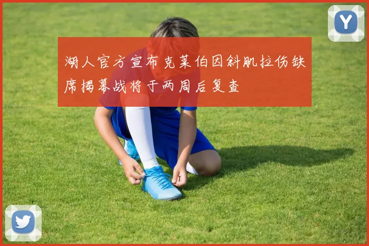湖人官方宣布克莱伯因斜肌拉伤缺席揭幕战将于两周后复查