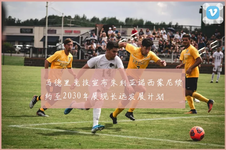 马德里竞技宣布朱利亚诺西蒙尼续约至2030年展现长远发展计划