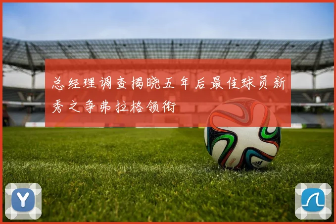 总经理调查揭晓五年后最佳球员新秀之争弗拉格领衔