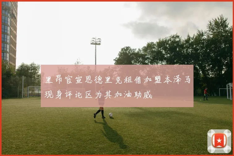 里昂官宣恩德里克租借加盟本泽马现身评论区为其加油助威