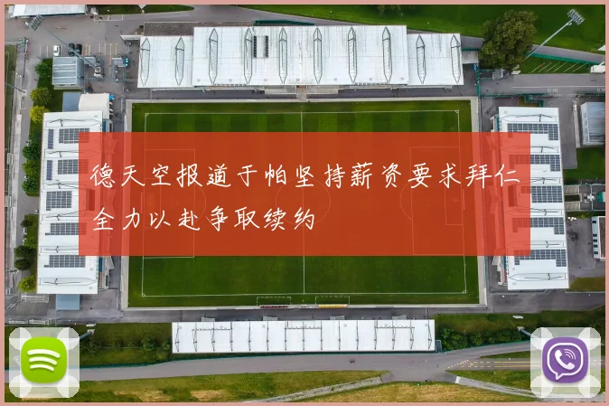 德天空报道于帕坚持薪资要求拜仁全力以赴争取续约