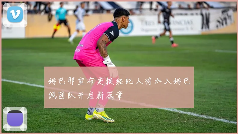 姆巴耶宣布更换经纪人将加入姆巴佩团队开启新篇章
