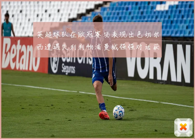 英超球队在欧冠赛场表现出色切尔西遭遇失利利物浦曼城强强对话获胜