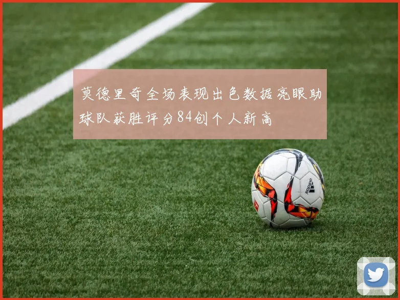 莫德里奇全场表现出色数据亮眼助球队获胜评分84创个人新高