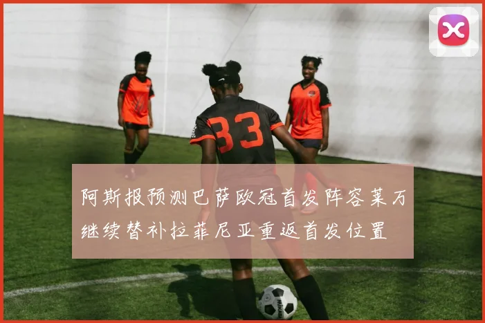 阿斯报预测巴萨欧冠首发阵容莱万继续替补拉菲尼亚重返首发位置