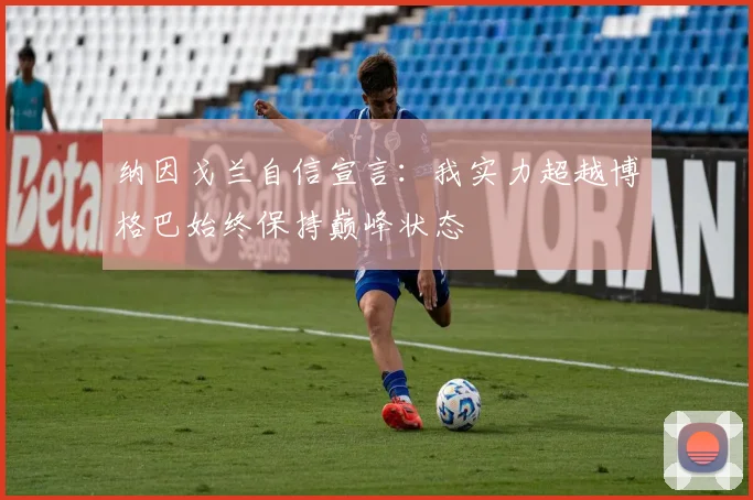 纳因戈兰自信宣言：我实力超越博格巴始终保持巅峰状态