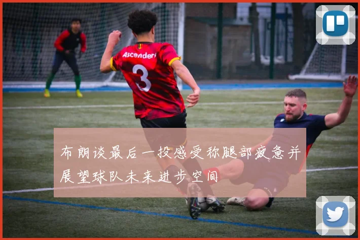 布朗谈最后一投感受称腿部疲惫并展望球队未来进步空间