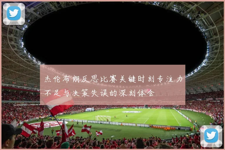 杰伦布朗反思比赛关键时刻专注力不足与决策失误的深刻体会