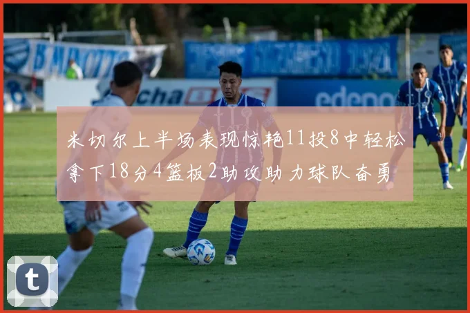 米切尔上半场表现惊艳11投8中轻松拿下18分4篮板2助攻助力球队奋勇争先