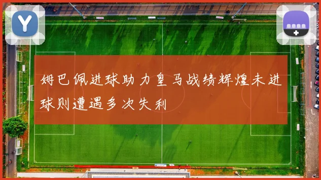 姆巴佩进球助力皇马战绩辉煌未进球则遭遇多次失利