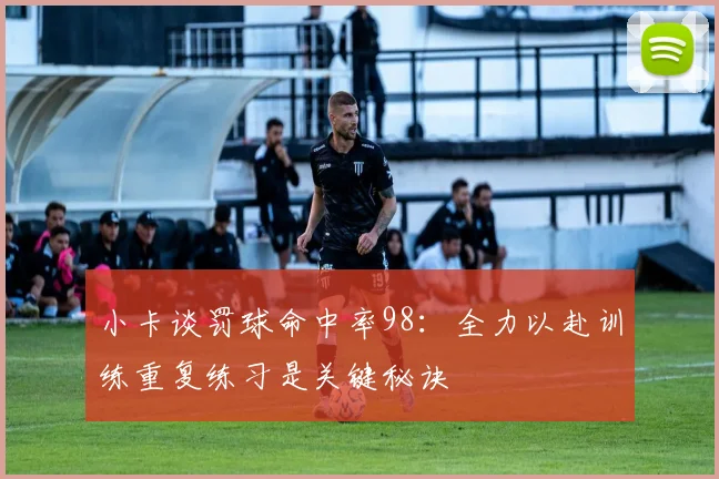 小卡谈罚球命中率98：全力以赴训练重复练习是关键秘诀