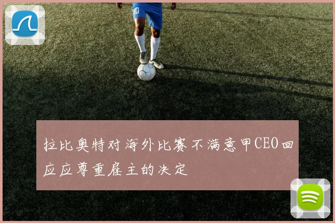 拉比奥特对海外比赛不满意甲CEO回应应尊重雇主的决定