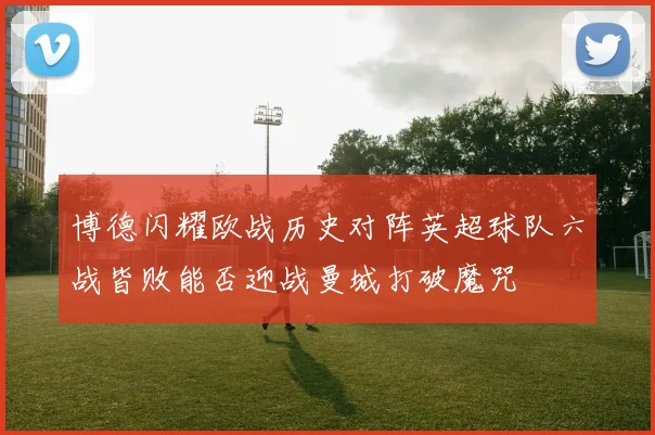 博德闪耀欧战历史对阵英超球队六战皆败能否迎战曼城打破魔咒