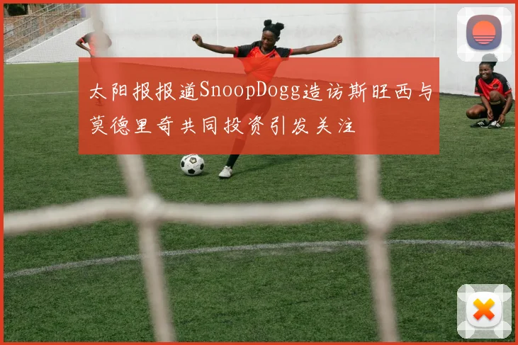 太阳报报道SnoopDogg造访斯旺西与莫德里奇共同投资引发关注