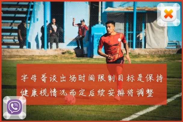 字母哥谈出场时间限制目标是保持健康视情况而定后续安排将调整