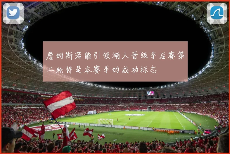 詹姆斯若能引领湖人晋级季后赛第二轮将是本赛季的成功标志