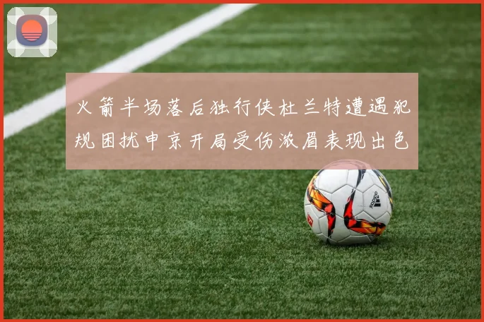 火箭半场落后独行侠杜兰特遭遇犯规困扰申京开局受伤浓眉表现出色