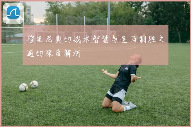 穆里尼奥的战术智慧与皇马制胜之道的深度解析