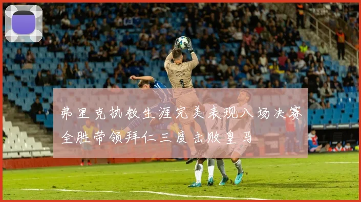 弗里克执教生涯完美表现八场决赛全胜带领拜仁三度击败皇马