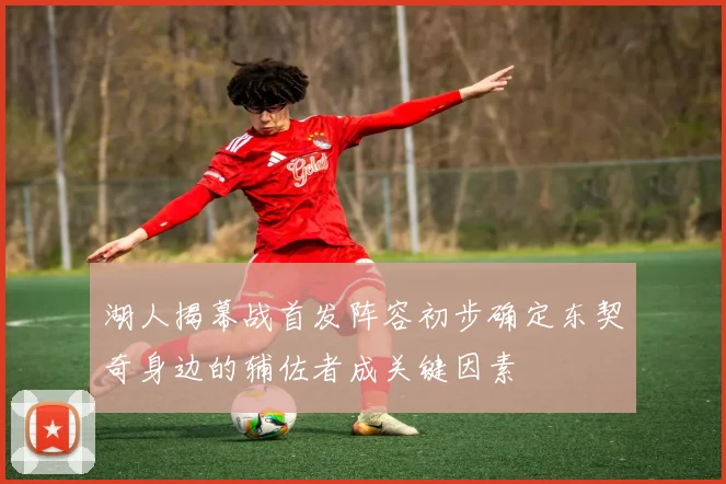 湖人揭幕战首发阵容初步确定东契奇身边的辅佐者成关键因素