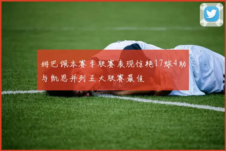 姆巴佩本赛季联赛表现惊艳17球4助与凯恩并列五大联赛最佳
