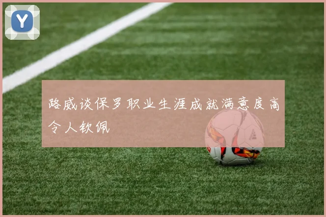 路威谈保罗职业生涯成就满意度高令人钦佩