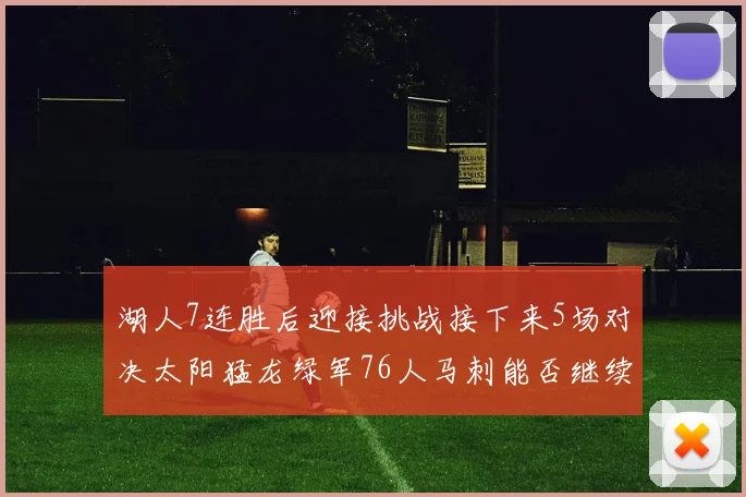 湖人7连胜后迎接挑战接下来5场对决太阳猛龙绿军76人马刺能否继续胜利