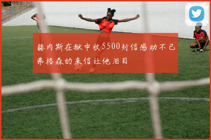 赫内斯在狱中收5500封信感动不已弗格森的来信让他泪目