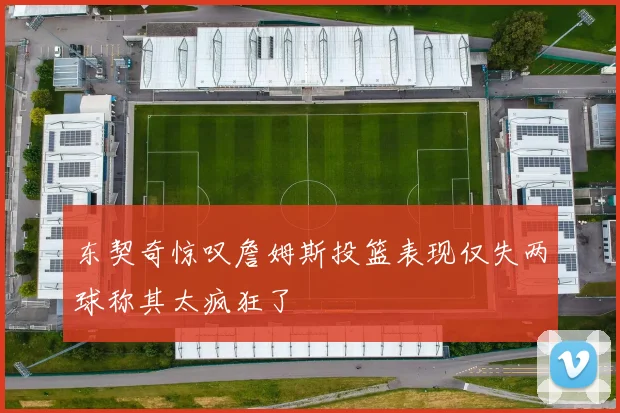东契奇惊叹詹姆斯投篮表现仅失两球称其太疯狂了